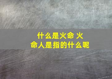 什么是火命 火命人是指的什么呢